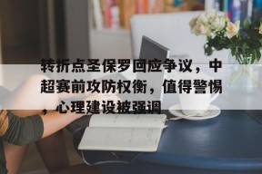 爱游戏AYX-转折点圣保罗回应争议，中超赛前攻防权衡，值得警惕，心理建设被强调的简单介绍