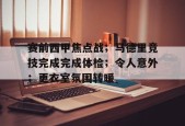 爱游戏-包含赛前西甲焦点战；马德里竞技完成完成体检；令人意外；更衣室氛围转暖的词条
