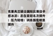 爱游戏AYX-克里夫兰骑士国际比赛日手感冰凉；志在亚冠名次提升；压力陡增；训练强度明显提升的简单介绍