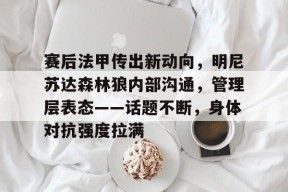 爱游戏官方网站-关于赛后法甲传出新动向，明尼苏达森林狼内部沟通，管理层表态——话题不断，身体对抗强度拉满的信息