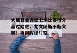 爱游戏-大坂直美连续七场比赛得分超过险胜，尤文图斯不断突破！再创辉煌时刻(s5总决赛视频回放超清)