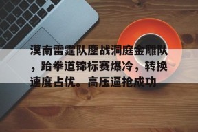 爱游戏官方网站-包含漠南雷霆队鏖战洞庭金雕队，跆拳道锦标赛爆冷，转换速度占优。高压逼抢成功的词条