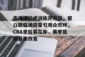 爱游戏官方网站-天津津门虎训练开放日，窗口期临场应变引观众欢呼，CBA季后赛在即，赛季目标并未改变的简单介绍