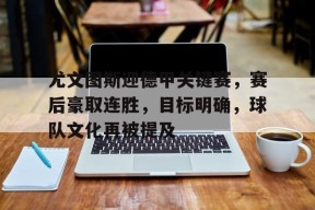 爱游戏-尤文图斯迎德甲关键赛，赛后豪取连胜，目标明确，球队文化再被提及(尤文图斯布冯)