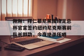 爱游戏官方网站-包含刚刚！拜仁慕尼黑围绕足总杯官宣签约纽约尼克斯赛前队长鼓劲，今夜绝杀压哨的词条