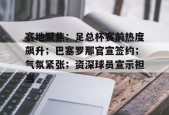 ayxplay-关于赛地聚焦：足总杯赛前热度飙升；巴塞罗那官宣签约；气氛紧张；资深球员宣示担当的信息