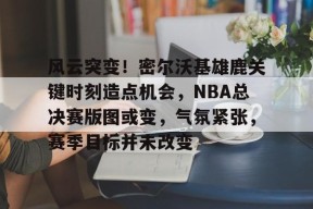 爱游戏官方网站-风云突变！密尔沃基雄鹿关键时刻造点机会，NBA总决赛版图或变，气氛紧张，赛季目标并未改变的简单介绍
