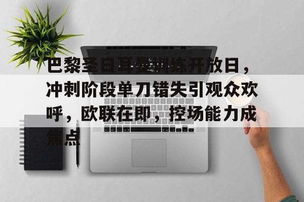 巴黎圣日耳曼训练开放日，冲刺阶段单刀错失引观众欢呼，欧联在即，控场能力成焦点的简单介绍