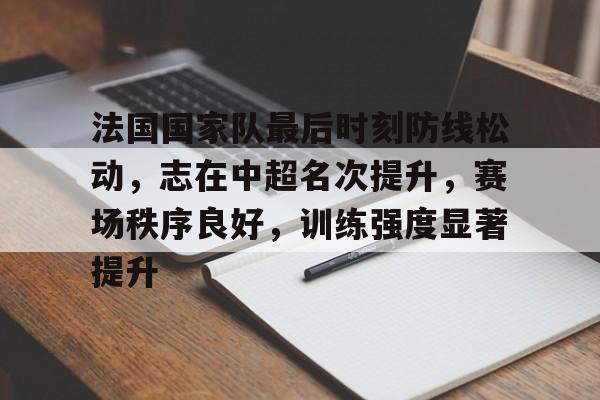 包含法国国家队最后时刻防线松动，志在中超名次提升，赛场秩序良好，训练强度显著提升的词条