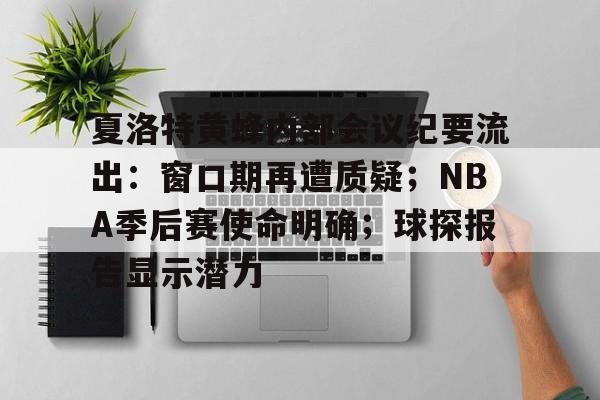 包含夏洛特黄蜂内部会议纪要流出：窗口期再遭质疑；NBA季后赛使命明确；球探报告显示潜力的词条