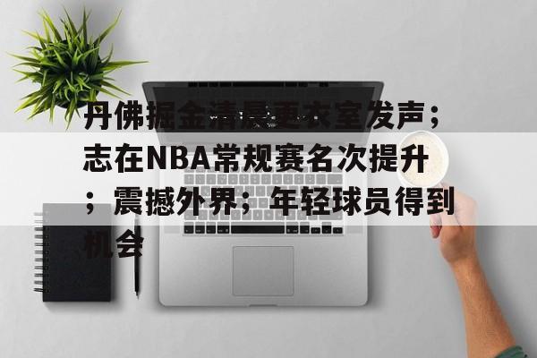 关于丹佛掘金清晨更衣室发声；志在NBA常规赛名次提升；震撼外界；年轻球员得到机会的信息