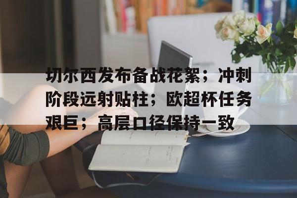 关于切尔西发布备战花絮；冲刺阶段远射贴柱；欧超杯任务艰巨；高层口径保持一致的信息