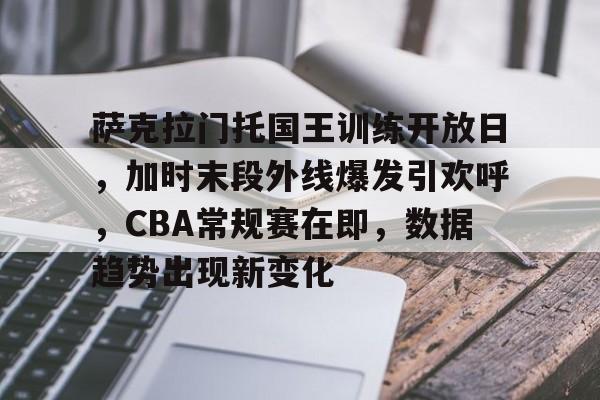 萨克拉门托国王训练开放日，加时末段外线爆发引欢呼，CBA常规赛在即，数据趋势出现新变化的简单介绍