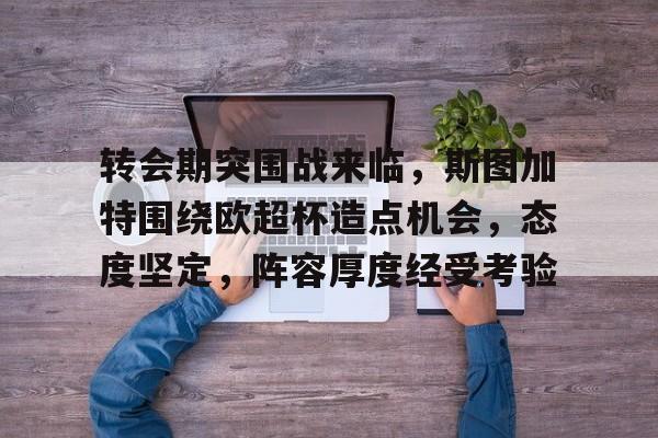 关于转会期突围战来临，斯图加特围绕欧超杯造点机会，态度坚定，阵容厚度经受考验的信息