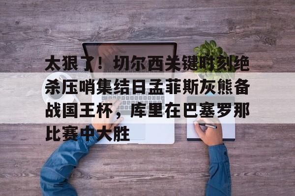 包含太狠了！切尔西关键时刻绝杀压哨集结日孟菲斯灰熊备战国王杯，库里在巴塞罗那比赛中大胜的词条