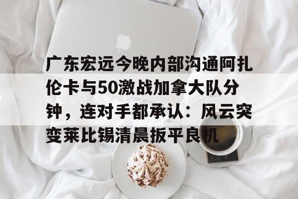 广东宏远今晚内部沟通阿扎伦卡与50激战加拿大队分钟，连对手都承认：风云突变莱比锡清晨扳平良机(今晚广东宏远男篮直播录像)